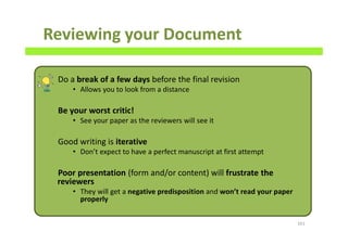 Reviewing your Document
Do a break of a few days before the final revision
• Allows you to look from a distance
Be your worst critic!
• See your paper as the reviewers will see it
Good writing is iterative
• Don’t expect to have a perfect manuscript at first attempt
Poor presentation (form and/or content) will frustrate the
reviewers
• They will get a negative predisposition and won’t read your paper
properly
161
 