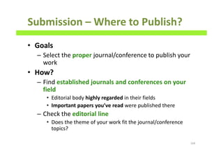 Submission – Where to Publish?
• Goals
– Select the proper journal/conference to publish your
work
• How?
– Find established journals and conferences on your
field
• Editorial body highly regarded in their fields
• Important papers you’ve read were published there
– Check the editorial line
• Does the theme of your work fit the journal/conference
topics?
164
 
