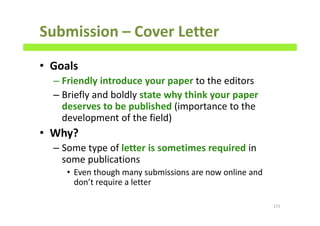 Submission – Cover Letter
• Goals
– Friendly introduce your paper to the editors
– Briefly and boldly state why think your paper
deserves to be published (importance to the
development of the field)
• Why?
– Some type of letter is sometimes required in
some publications
• Even though many submissions are now online and
don’t require a letter
171
 