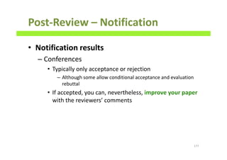 Post-Review – Notification
• Notification results
– Conferences
• Typically only acceptance or rejection
– Although some allow conditional acceptance and evaluation
rebuttal
• If accepted, you can, nevertheless, improve your paper
with the reviewers’ comments
177
 