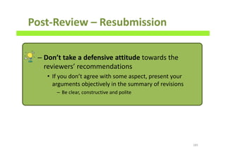 Post-Review – Resubmission
– Don’t take a defensive attitude towards the
reviewers’ recommendations
• If you don’t agree with some aspect, present your
arguments objectively in the summary of revisions
– Be clear, constructive and polite
185
 