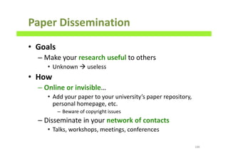 Paper Dissemination
• Goals
– Make your research useful to others
• Unknown useless
• How
– Online or invisible…
• Add your paper to your university’s paper repository,
personal homepage, etc.
– Beware of copyright issues
– Disseminate in your network of contacts
• Talks, workshops, meetings, conferences
188
 
