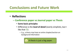 Conclusions and Future Work
• Reflections
– Conference paper vs Journal paper vs Thesis
• Same basic principles
• Difference is the level of detail (overly simplistic, but I
like that ☺)
– E.g., a thesis may have an entire chapter/section on
background information
191
A thesis is just a big paper.
 