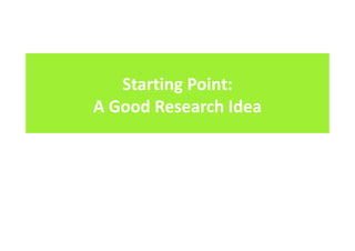 Starting Point:
A Good Research Idea
 