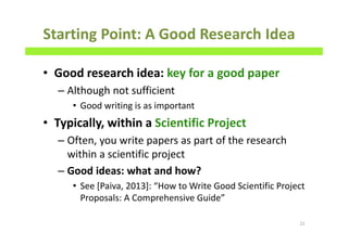Starting Point: A Good Research Idea
• Good research idea: key for a good paper
– Although not sufficient
• Good writing is as important
• Typically, within a Scientific Project
– Often, you write papers as part of the research
within a scientific project
– Good ideas: what and how?
• See [Paiva, 2013]: “How to Write Good Scientific Project
Proposals: A Comprehensive Guide”
22
 