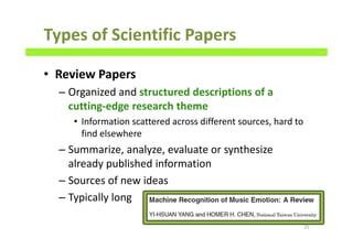 Types of Scientific Papers
• Review Papers
– Organized and structured descriptions of a
cutting-edge research theme
• Information scattered across different sources, hard to
find elsewhere
– Summarize, analyze, evaluate or synthesize
already published information
– Sources of new ideas
– Typically long
25
 