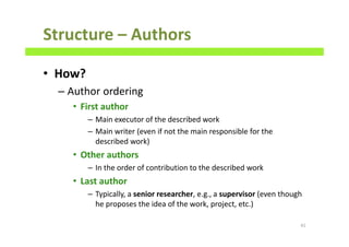Structure – Authors
• How?
– Author ordering
• First author
– Main executor of the described work
– Main writer (even if not the main responsible for the
described work)
• Other authors
– In the order of contribution to the described work
• Last author
– Typically, a senior researcher, e.g., a supervisor (even though
he proposes the idea of the work, project, etc.)
41
 