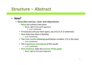 Structure – Abstract
• How?
– Describe concise, clear and objectively:
• What the authors have done
– Blunt, right-to-the-point approach
» 1 or 2 sentences
• If necessary and you have space, say why (1 or 2 sentences)
• How they have done it (briefly)
– 3 or 4 sentences
• The main results (showing quantitative numbers, if it is the case)
– 3 or 4 sentences
• The importance and impact of the results
– 1 or 2 sentences
• First sentence: state the essence of the paper
– Blunt, right-to-the-point approach
44
 