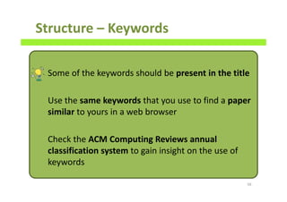 Structure – Keywords
Some of the keywords should be present in the title
Use the same keywords that you use to find a paper
similar to yours in a web browser
Check the ACM Computing Reviews annual
classification system to gain insight on the use of
keywords
56
 