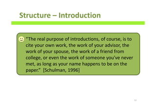Structure – Introduction
57
“The real purpose of introductions, of course, is to
cite your own work, the work of your advisor, the
work of your spouse, the work of a friend from
college, or even the work of someone you've never
met, as long as your name happens to be on the
paper.” [Schulman, 1996]
 