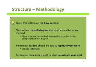 Structure – Methodology
Focus this section on the how question
Start with an overall diagram that synthesizes the whole
method
• Then, structure the methodology section according to the
components in that diagram
Remember readers should be able to replicate your work
• Provide full details
Remember reviewers should be able to evaluate your work
76
 