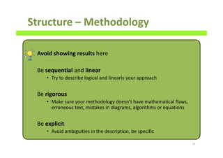 Structure – Methodology
Avoid showing results here
Be sequential and linear
• Try to describe logical and linearly your approach
Be rigorous
• Make sure your methodology doesn’t have mathematical flaws,
erroneous text, mistakes in diagrams, algorithms or equations
Be explicit
• Avoid ambiguities in the description, be specific
77
 