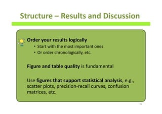 Structure – Results and Discussion
Order your results logically
• Start with the most important ones
• Or order chronologically, etc.
Figure and table quality is fundamental
Use figures that support statistical analysis, e.g.,
scatter plots, precision-recall curves, confusion
matrices, etc.
91
 