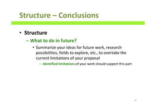 Structure – Conclusions
• Structure
– What to do in future?
• Summarize your ideas for future work, research
possibilities, fields to explore, etc., to overtake the
current limitations of your proposal
– Identified limitations of your work should support this part
96
 