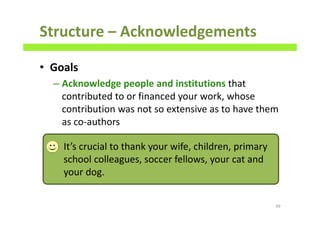 Structure – Acknowledgements
• Goals
– Acknowledge people and institutions that
contributed to or financed your work, whose
contribution was not so extensive as to have them
as co-authors
99
It’s crucial to thank your wife, children, primary
school colleagues, soccer fellows, your cat and
your dog.
 