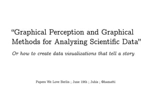 “Graphical Perception and Graphical
Methods for Analyzing Scientiﬁc Data”
Or how to create data visualizations that tell a story
Papers We Love Berlin ; June 19th ; Juhis ; @hamatti
 
