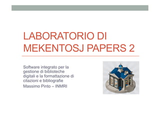 LABORATORIO DI
MEKENTOSJ PAPERS 2
Software integrato per la
gestione di biblioteche
digitali e la formattazione di
citazioni e bibliografie
Massimo Pinto – INMRI
 