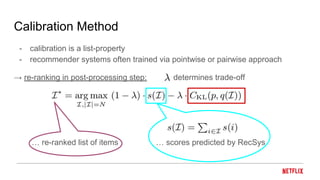 - calibration is a list-property
- recommender systems often trained via pointwise or pairwise approach
→ re-ranking in post-processing step: determines trade-off
… re-ranked list of items … scores predicted by RecSys
Calibration Method
 