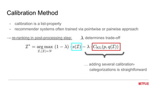 Calibration Method
- calibration is a list-property
- recommender systems often trained via pointwise or pairwise approach
→ re-ranking in post-processing step: determines trade-off
… adding several calibration-
categorizations is straightforward
 