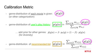 Calibration Metric
- genre-distribution of each movie is given:
- genre-distribution of user’s play history:
… add prior for other genres:
- genre-distribution of recommended list:
(for diversity)
(or other categorization)
 