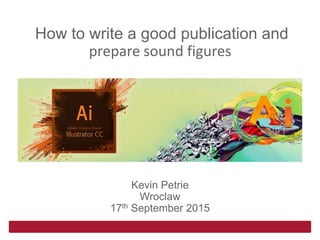 How to write a good publication and
prepare sound figures
Kevin Petrie
Wroclaw
17th September 2015
 