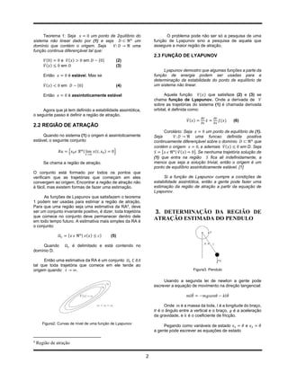Teorema 1: Seja           um ponto de 2quilíbrio do                   O problema pode não ser só a pesquisa de uma
sistema não linear dado por (1) e seja               um              função de Lyapunov sino a pesquisa de aquela que
domínio que contém o origem. Seja                   uma              assegure a maior região de atração.
função continua diferençável tal que:
                                                                     2.3 FUNÇÃO DE LYAPUNOV
         ( )     e ( )            em       { }            (2)
        ̇( )     em                                       (3)
                                                                          Lyapunov demostro que algumas funções a parte da
       Então          é estável. Mas se                              função de energia podem ser usadas para a
                                                                     determinação da estabilidade do ponto de equilíbrio de
        ̇( )     em         { }                            (4)       um sistema não linear.

       Então          é assintoticamente estável                           Aquela função       ( ) que satisfaze (2) e (3) se
                                                                     chama função de Lyapunov. Onde a derivada de
                                                                     sobre as trajetórias do sistema (1) é chamada derivada
     Agora que já tem definido a estabilidade assintótica,           orbital, é definida como:
o seguinte passo é definir a região de atração.
                                                                                        ̇( )      ̇      ( )       (6)
2.2 REGIÃO DE ATRAÇÃO
                                                                           Corolário: Seja        um ponto de equilíbrio de (1).
     Quando no sistema (1) o origem é assintoticamente               Seja                   uma funcao definida positiva
estável, o seguinte conjunto                                         continuamente diferençável sobre o domínio             que
                                                                     contém o origem          e ademais ̇ ( )         em D. Seja
                      {           |    (         )    }                  {      | ̇( )     } Se nenhuma trajetória solução de
                                                                     (1) que entra na região        fica ali indefinidamente, a
       Se chama a região de atração.                                 menos que seja a solução trivial, então o origem é um
                                                                     ponto de equilíbrio assintoticamente estável. [1]
O conjunto está formado por todos os pontos que
verificam que as trajetórias que começam em eles                          Si a função de Lyapunov cumpre a condições de
convergem ao origem. Encontrar a região de atração não               estabilidade assintótica, então a gente pode fazer uma
é fácil, mas existem formas de fazer uma estimação.                  estimação da região de atração a partir da equação de
                                                                     Lyapunov.
     As funções de Lyapunov que satisfazem o teorema
1 podem ser usadas para estimar a região de atração.
Para que uma região seja uma estimativa da RA4, deve
ser um conjunto invariante positivo, é dizer, toda trajetória        3. DETERMINAÇÃO DA REGIÃO DE
que comece no conjunto deve permanecer dentro dele
em todo tempo futuro. A estimativa mais simples da RA é
                                                                     ATRAÇÃO ESTIMADA DO PENDULO
o conjunto:

                      {       | ( )        }         (5)

     Quando               é delimitado e está contendo no
domínio D.

      Então uma estimativa da RA é um conjunto
tal que toda trajetória que comece em ele tende ao
origem quando          .                                                                  Figura3. Pendulo


                                                                          Usando a segunda lei de newton a gente pode
                                                                     escrever a equação de movimento na direção tangencial:

                                                                                          ̈                    ̇

                                                                          Onde     é a massa da bola, é a longitude do braço,
                                                                       é o ângulo entre a vertical e o braço, é a aceleração
                                                                     da gravidade, e é o coeficiente de fricção.
       Figura2. Curvas de nível de uma função de Lyapunov                                                                      ̇
                                                                          Pegando como variáveis de estado               e
                                                                     a gente pode escrever as equações de estado

4
    Região de atração

                                                                 2
 