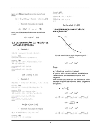 Equação (19)
Agora com (6) a gente pode encontrar seu derivada                Z2=-0.1*Y.^2;
orbital.
                                                                 contour(X,Y,Z1,[1.98,0]);
                                                                 hold on
     ̇( )                                             (17)       contour(X,Y,Z2,[0,0]);
                                                                 grid

                 Candidata 3 (equação de energia)
                                                                                       {          ( )                  }
                ( )             (      )       (18)              3.3 DETERMINAÇÃO DA REGIÃO DE
Agora com (6) a gente pode encontrar seu derivada
                                                                 ATRAÇÃO REAL
orbital.

                        ̇( )            (19)


3.2 DETERMINAÇÃO DA REGIÃO DE
 ATRAÇÃO ESTIMADA

                 Candidata 1

[X1,Y1] = meshgrid(-1:.1:1, -1:.1:1);

Equação (13)                                                        Figura4. Determinação da região real (reta tangencial a
Z11=X1*Y1+(10.05*X1.^2)+10*Y1.^2;                                                        trajetória)

Equação (14)
Z22=-(Y1.^2)+(20*X1.*Y1)-(sin(X1).*X1)-
(20*Y1.*sin(X1));                                                                     ( )
contour(X1,Y1,Z22,[0,0]);
hold on                                                          Onde:
contour(X1,Y1,Z11,[16,0]);
grid
                                                                     = Ponto de equilíbrio instável
                                                                    = cada uno dos auto vetores associados a
                         {      ( )        }                     cada um dos autovalores com parte real
                                                                 negativa.
                 Candidata 2                                     = Constate pequena que me define que tanto
                                                                 se aleja do ponto de equilibro a reta tangencial
[X11,Y11] = meshgrid(-1.5:.1:1.5, -1.5:.1:1.5);
                                                                 a trajetória.
Equação (16)
Z111=10*X11*Y11+(60.5*X11.^2)+60*Y11.^2;
                                                                                           [ ]
Equação (17)
Z222=-(2*Y11.^2)+(120*X11.*Y11)-
(10*sin(X11).*X11)-(120*Y11.*sin(X11));                                               ( )
contour(X11,Y11,Z111,[310,0]);
hold on                                                             ( )   [ ]     [                     ]         [           ]
contour(X11,Y11,Z222,[0,0]);
grid
                                                                                      ( )     [             ]   (20)
                        {       ( )        }

                 Candidata 3 (equação de energia)
                                                                                      ( )

[X,Y] = meshgrid(-5:.1:5, -5:.1:5);                                 ( )   [ ]     [                     ]         [           ]

Equação (18)
Z1=(0.5*Y.^2)+(1-cos(X));



                                                             4
 