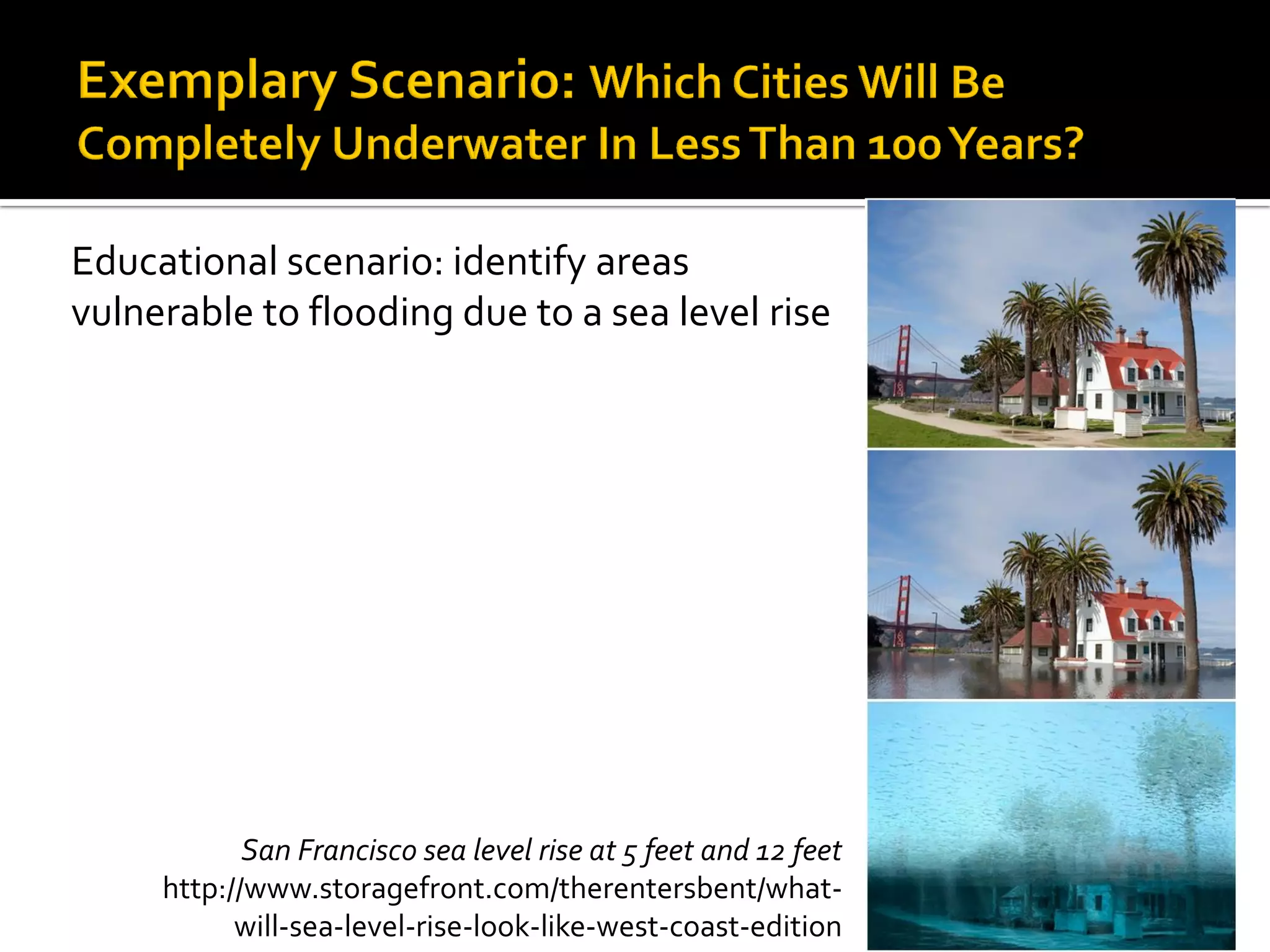 Educational scenario: identify areas
vulnerable to flooding due to a sea level rise
San Francisco sea level rise at 5 feet and 12 feet
http://www.storagefront.com/therentersbent/what-
will-sea-level-rise-look-like-west-coast-edition
 