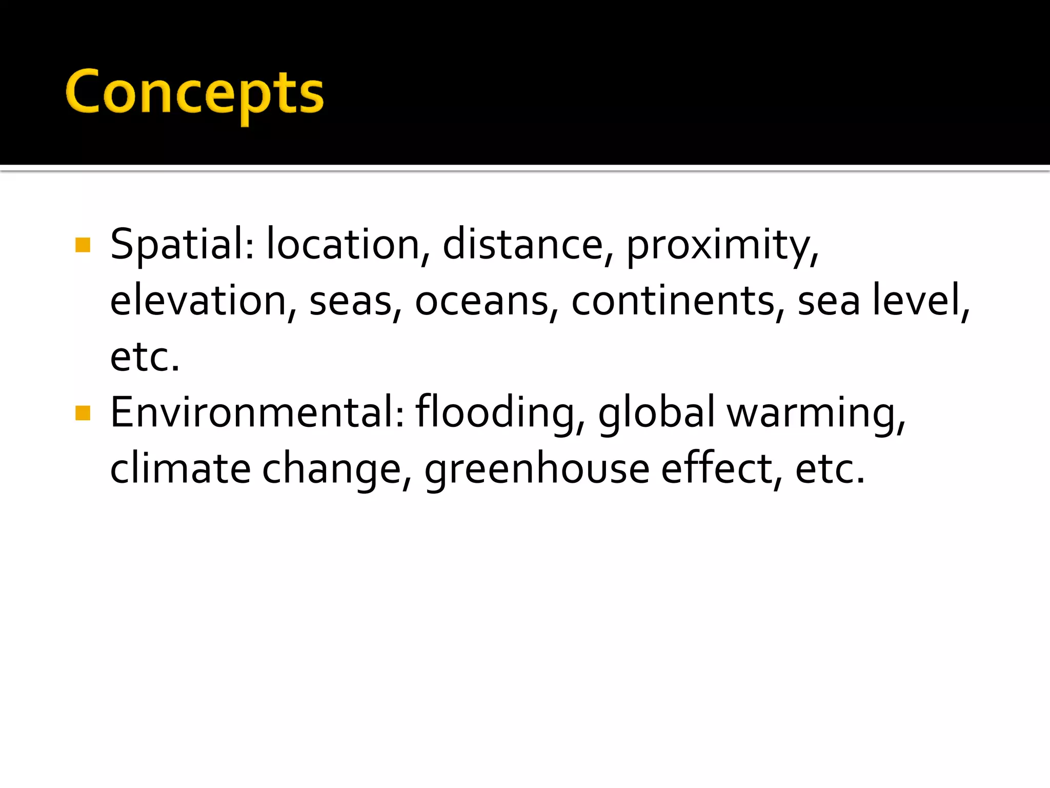  Spatial: location, distance, proximity,
elevation, seas, oceans, continents, sea level,
etc.
 Environmental: flooding, global warming,
climate change, greenhouse effect, etc.
 
