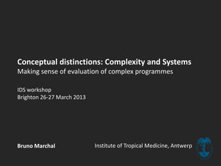 Conceptual distinctions: Complexity and Systems
Making sense of evaluation of complex programmes
IDS workshop
Brighton 26-27 March 2013
Bruno Marchal Institute of Tropical Medicine, Antwerp
 