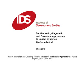 27:03:2013
Set-theoretic, diagnostic
and Bayesian approaches
to impact evidence
Barbara Befani
Impact, Innovation and Learning: Towards a Research and Practice Agenda for the Future
Brighton, 26-27 March 2013
 