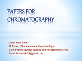 Ubaid Tariq Bhat
M. Pharm (Pharmaceutical Biotechnology)
Delhi Pharmaceutical Science and Research University
Email: bhatubaid55@gmail.com
PAPERS FOR
CHROMATOGRAPHY
 