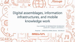 Digital assemblages, information
infrastructures, and mobile
knowledge work
From JOURNAL OF INFORMATION TECHNOLOGY
Jarrahi, M. H., Sawyer, S., & Erickson, I.
Presenter ：CHEN,YOU-SHENG (Shane) 2023/02/23
/35
1
 