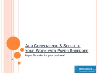 ADD CONVENIENCE & SPEED TO 
YOUR WORK WITH PAPER SHREDDER 
Paper Shredder for your business! 
 