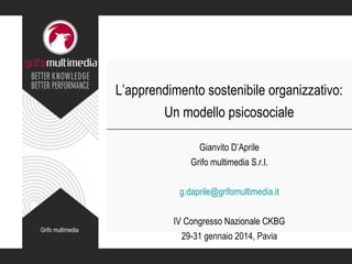 L’apprendimento sostenibile organizzativo:
Un modello psicosociale
Gianvito D’Aprile
Grifo multimedia S.r.l.
g.daprile@grifomultimedia.it

Grifo multimedia

IV Congresso Nazionale CKBG
29-31 gennaio 2014, Pavia

 