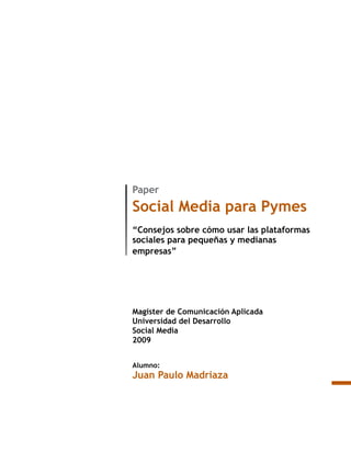 Paper
Social Media para Pymes
“Consejos sobre cómo usar las plataformas
sociales para pequeñas y medianas
empresas”




Magister de Comunicación Aplicada
Universidad del Desarrollo
Social Media
2009


Alumno:
Juan Paulo Madriaza
 