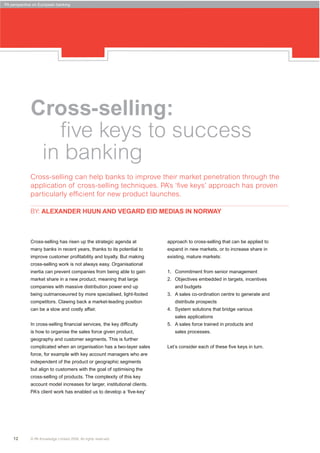 PA perspective on European banking




             Cross-selling:
                ﬁve keys to success
              in banking
             Cross-selling can help banks to improve their market penetration through the
             application of cross-selling techniques. PA’s ‘ﬁve keys’ approach has proven
             particularly efﬁcient for new product launches.

             BY: ALEXANDER HUUN AND VEGARD EID MEDIAS IN NORWAY



             Cross-selling has risen up the strategic agenda at           approach to cross-selling that can be applied to
             many banks in recent years, thanks to its potential to       expand in new markets, or to increase share in
             improve customer proﬁtability and loyalty. But making        existing, mature markets:
             cross-selling work is not always easy. Organisational
             inertia can prevent companies from being able to gain        1. Commitment from senior management
             market share in a new product, meaning that large            2. Objectives embedded in targets, incentives
             companies with massive distribution power end up                and budgets
             being outmanoeuvred by more specialised, light-footed        3. A sales co-ordination centre to generate and
             competitors. Clawing back a market-leading position             distribute prospects
             can be a slow and costly affair.                             4. System solutions that bridge various
                                                                             sales applications
             In cross-selling ﬁnancial services, the key difﬁculty        5. A sales force trained in products and
             is how to organise the sales force given product,               sales processes.
             geography and customer segments. This is further
             complicated when an organisation has a two-layer sales       Let’s consider each of these ﬁve keys in turn.
             force, for example with key account managers who are
             independent of the product or geographic segments
             but align to customers with the goal of optimising the
             cross-selling of products. The complexity of this key
             account model increases for larger, institutional clients.
             PA’s client work has enabled us to develop a ‘ﬁve-key’




    12       © PA Knowledge Limited 2008. All rights reserved.
 