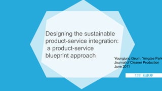 Designing the sustainable 
product-service integration: 
a product-service 
blueprint approach 
Youngjung Geum, Yongtae Park 
Journal of Cleaner Production 
June 2011 
ISS 莊淑婷 
 