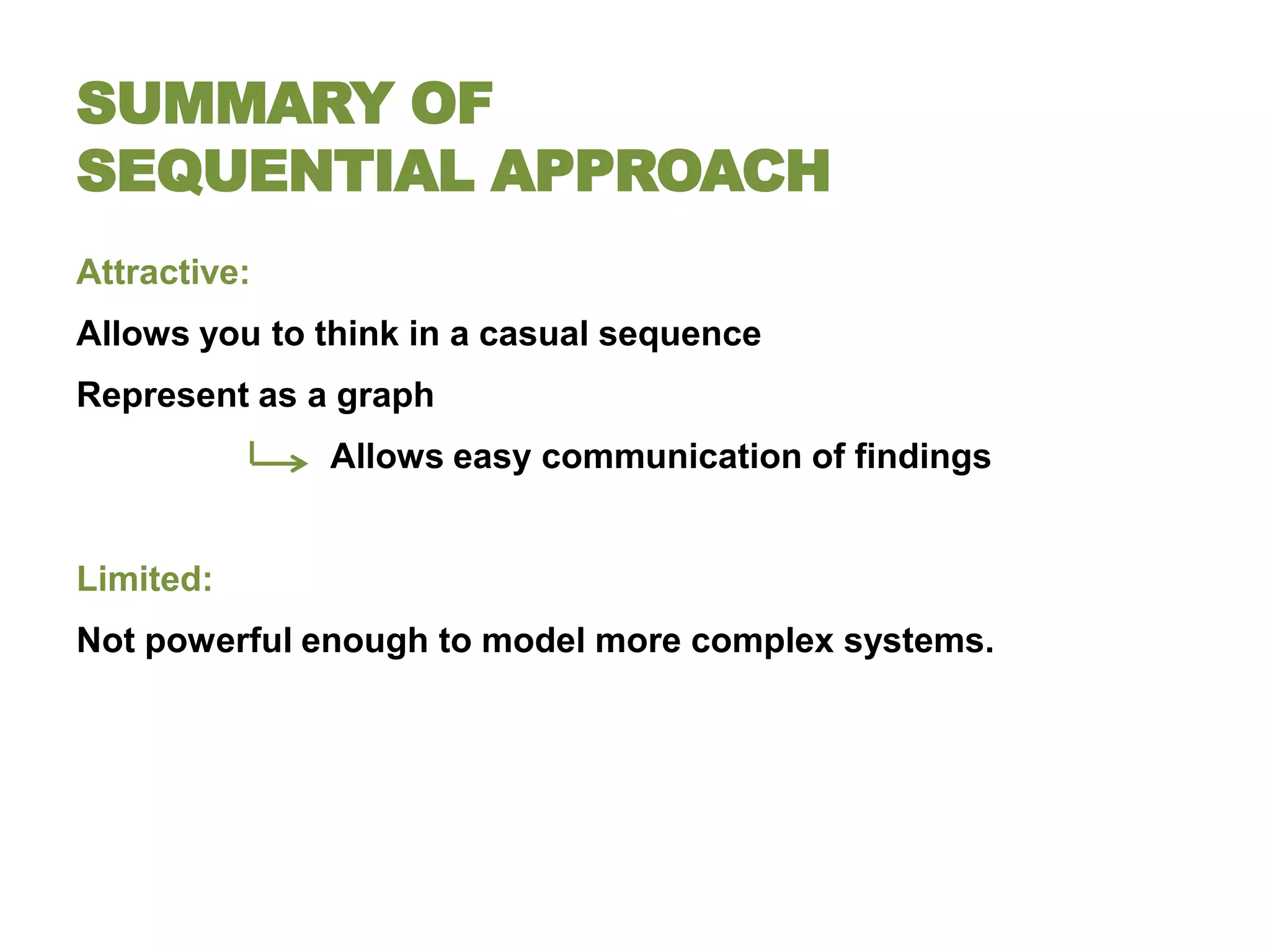 SUMMARY OF
SEQUENTIAL APPROACH
Attractive:
Allows you to think in a casual sequence
Represent as a graph
              Allows easy communication of findings


Limited:
Not powerful enough to model more complex systems.
 