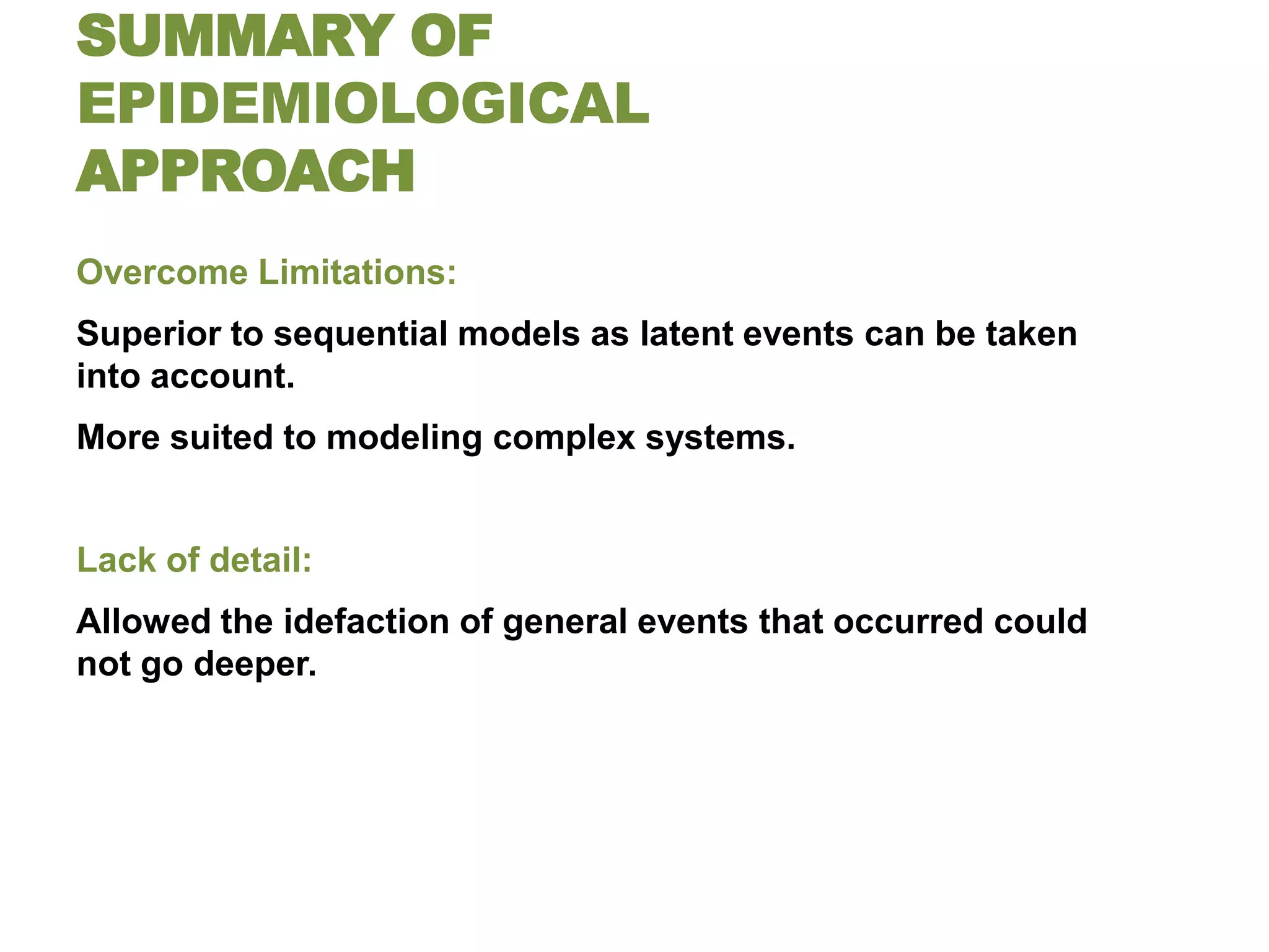 SUMMARY OF
EPIDEMIOLOGICAL
APPROACH
Overcome Limitations:
Superior to sequential models as latent events can be taken
into account.
More suited to modeling complex systems.


Lack of detail:
Allowed the idefaction of general events that occurred could
not go deeper.
 