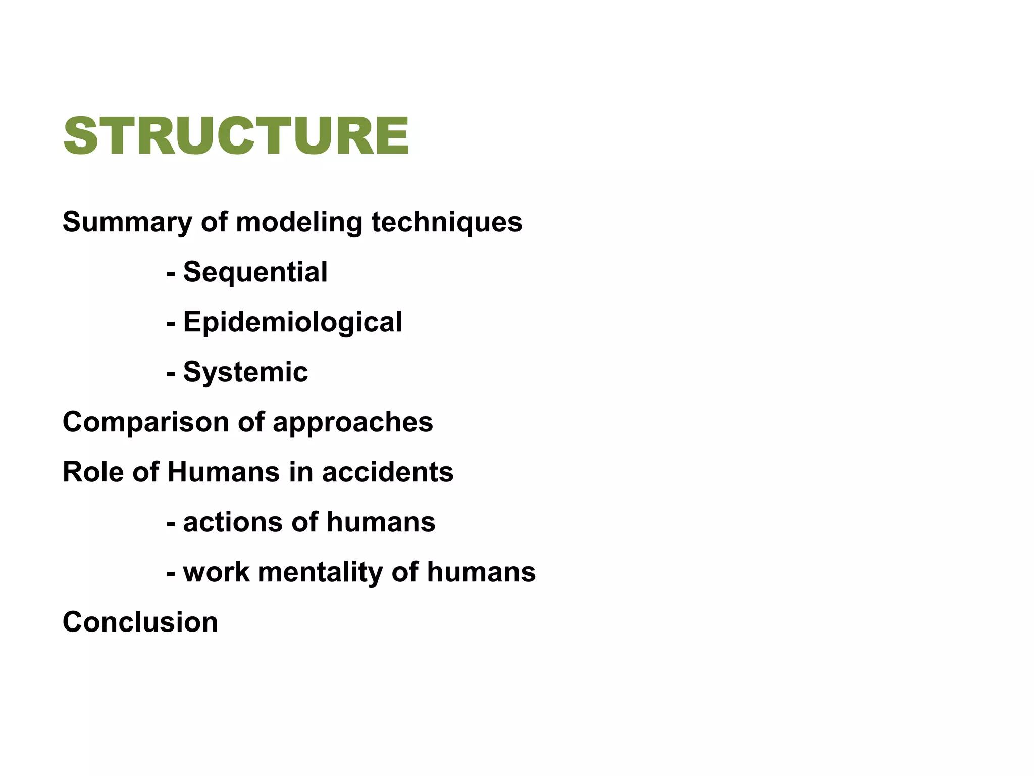 STRUCTURE
Summary of modeling techniques
       - Sequential
       - Epidemiological
       - Systemic
Comparison of approaches
Role of Humans in accidents
       - actions of humans
       - work mentality of humans
Conclusion
 