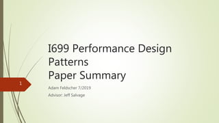 I699 Performance Design
Patterns
Paper Summary
Adam Feldscher 7/2019
Advisor: Jeff Salvage
1
 