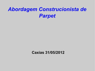 Abordagem Construcionista de
          Parpet




        Caxias 31/05/2012
 