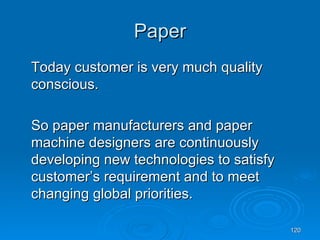 Paper Today customer is very much quality conscious. So paper manufacturers and paper machine designers are continuously developing new technologies to satisfy customer’s requirement and to meet changing global priorities. 