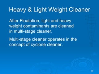 Heavy & Light Weight Cleaner After Floatation, light and heavy weight contaminants are cleaned in multi-stage cleaner. Multi-stage cleaner operates in the concept of cyclone cleaner. 