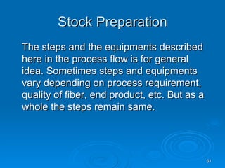 Stock Preparation The steps and the equipments described here in the process flow is for general idea. Sometimes steps and equipments vary depending on process requirement, quality of fiber, end product, etc. But as a whole the steps remain same. 