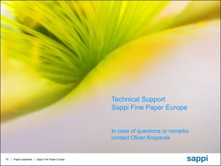 Technical Support
                                                    Sappi Fine Paper Europe


                                                    In case of questions or remarks
                                                    contact Oliver Kropacek


19   | Paper properties | Sappi Fine Paper Europe
 
