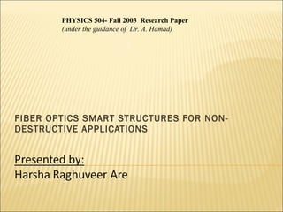 FIBER OPTICS SMART STRUCTURES FOR NON-DESTRUCTIVE APPLICATIONS PHYSICS 504- Fall 2003  Research Paper (under the guidance of  Dr. A. Hamad) 