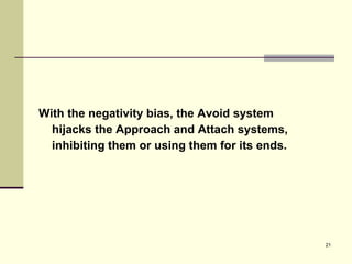 With the negativity bias, the Avoid system  hijacks the Approach and Attach systems,  inhibiting them or using them for its ends. 