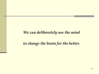 We can deliberately use the mind  to change the brain for the better.   